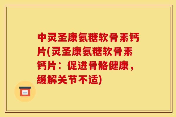 中灵圣康氨糖软骨素钙片(灵圣康氨糖软骨素钙片：促进骨骼健康，缓解关节不适)