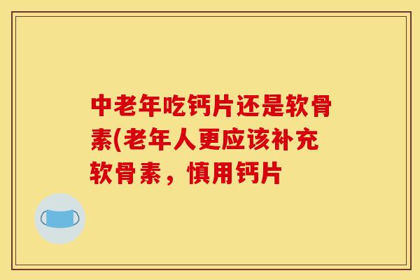 中老年吃钙片还是软骨素(老年人更应该补充软骨素，慎用钙片