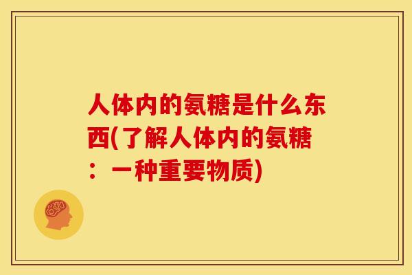 人体内的氨糖是什么东西(了解人体内的氨糖：一种重要物质)