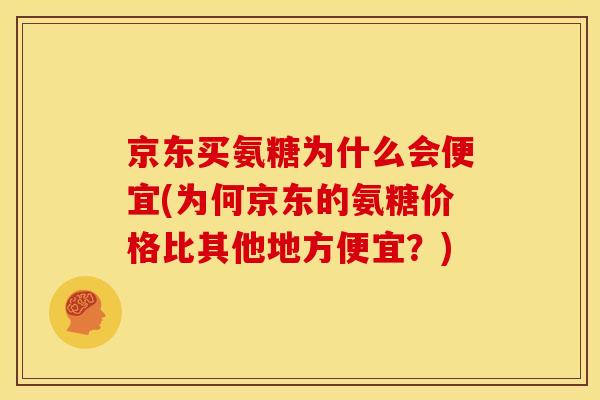 京东买氨糖为什么会便宜(为何京东的氨糖价格比其他地方便宜？)