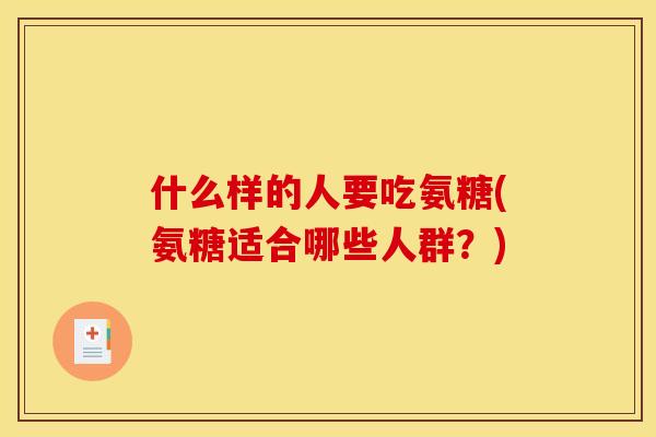 什么样的人要吃氨糖(氨糖适合哪些人群？)