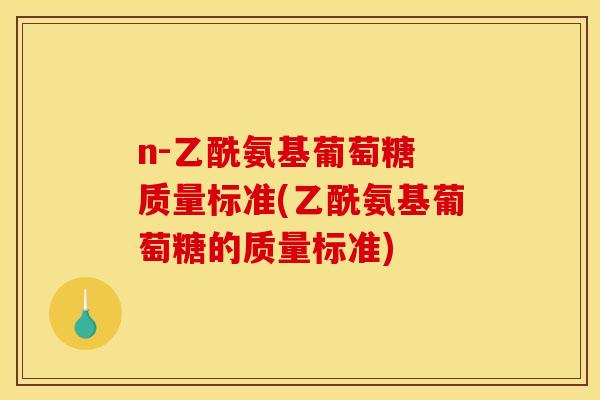 n-乙酰氨基葡萄糖 质量标准(乙酰氨基葡萄糖的质量标准)