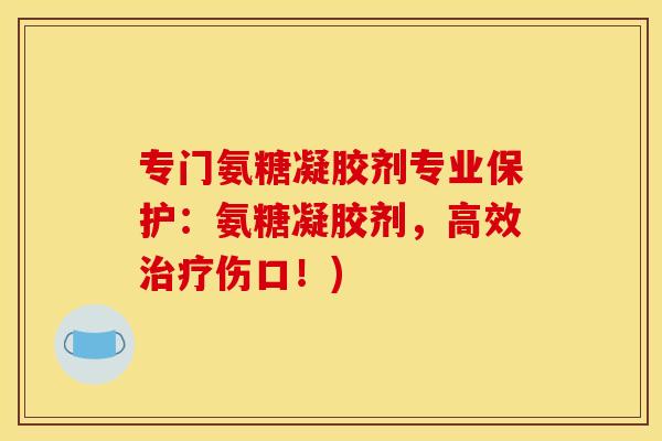 专门氨糖凝胶剂专业保护：氨糖凝胶剂，高效治疗伤口！)