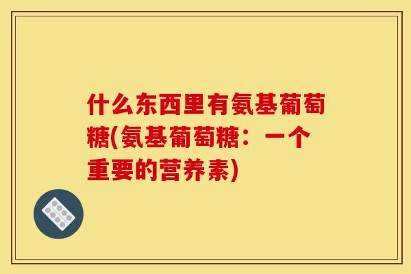 什么东西里有氨基葡萄糖(氨基葡萄糖：一个重要的营养素)