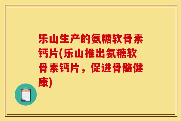 乐山生产的氨糖软骨素钙片(乐山推出氨糖软骨素钙片，促进骨骼健康)