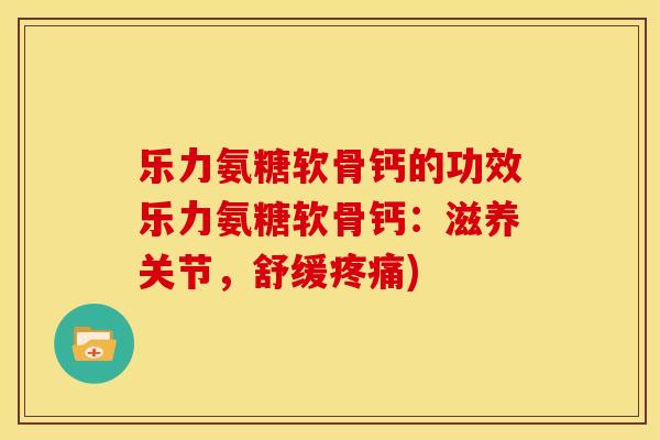 乐力氨糖软骨钙的功效乐力氨糖软骨钙：滋养关节，舒缓疼痛)