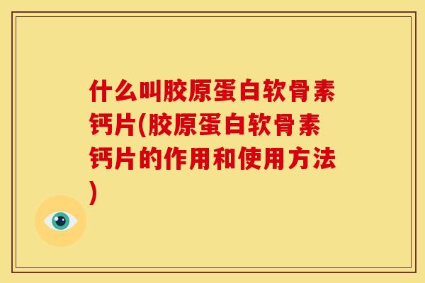 什么叫胶原蛋白软骨素钙片(胶原蛋白软骨素钙片的作用和使用方法) 什么叫胶原蛋白软骨素钙片(胶原蛋白软骨素钙片的作用和使用方法)