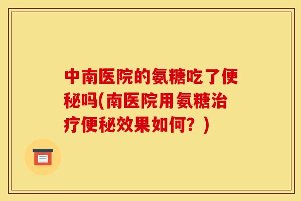 中南医院的氨糖吃了便秘吗(南医院用氨糖治疗便秘效果如何？)