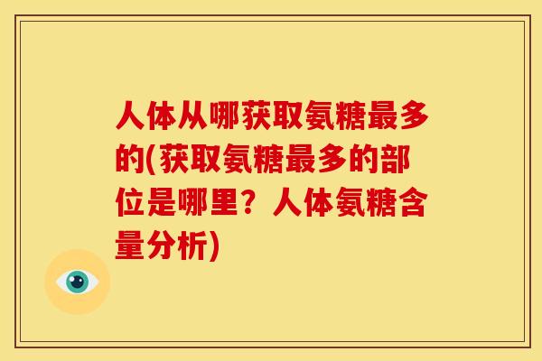 人体从哪获取氨糖多的(获取氨糖多的部位是哪里?人体氨糖含量分析) 人体从哪获取氨糖多的(获取氨糖多的部位是哪里?人体氨糖含量分析)