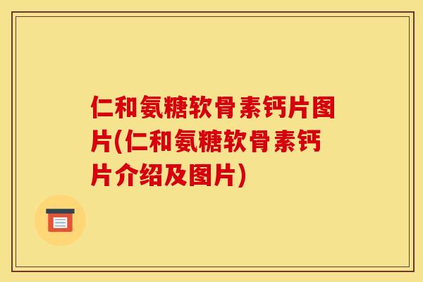 仁和氨糖软骨素钙片图片(仁和氨糖软骨素钙片介绍及图片)