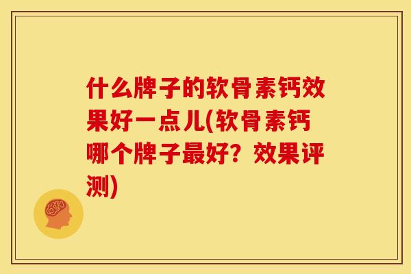 什么牌子的软骨素钙效果好一点儿(软骨素钙哪个牌子最好？效果评测)