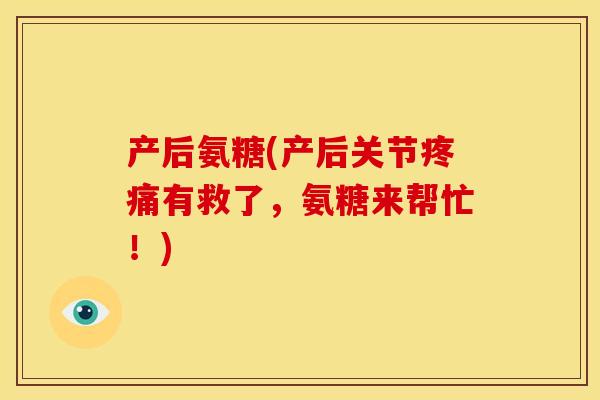 产后氨糖(产后关节疼痛有救了，氨糖来帮忙！)