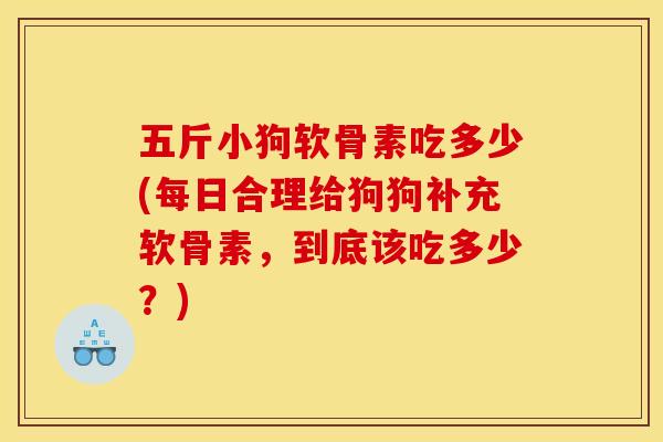 五斤小狗软骨素吃多少(每日合理给狗狗补充软骨素，到底该吃多少？)