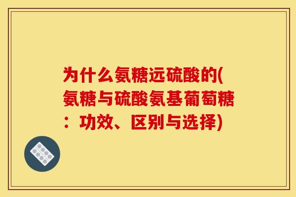 为什么氨糖远硫酸的(氨糖与硫酸氨基葡萄糖：功效、区别与选择)