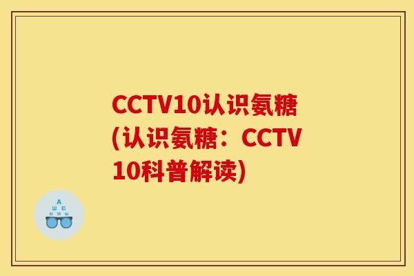 CCTV10认识氨糖(认识氨糖：CCTV10科普解读)
