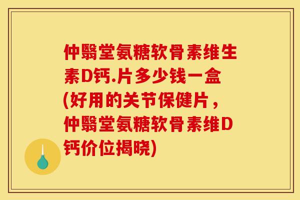 仲翳堂氨糖软骨素维生素D钙.片多少钱一盒(好用的关节保健片，仲翳堂氨糖软骨素维D钙价位揭晓)