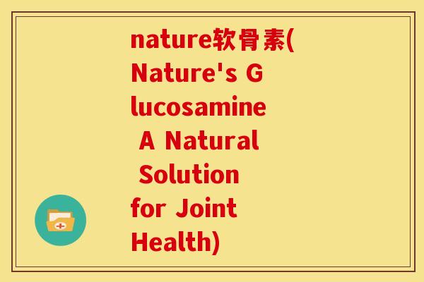 nature软骨素(Nature's Glucosamine A Natural Solution for Joint Health) nature软骨素(Nature's Glucosamine A Natural Solution for Joint Health)