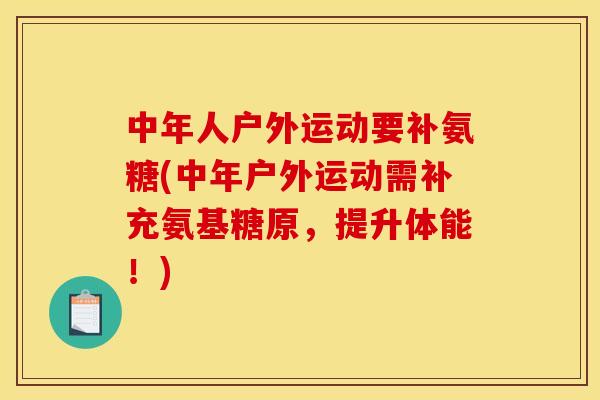 中年人户外运动要补氨糖(中年户外运动需补充氨基糖原,提升体能!) 中年人户外运动要补氨糖(中年户外运动需补充氨基糖原,提升体能!)