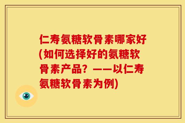 仁寿氨糖软骨素哪家好(如何选择好的氨糖软骨素产品？——以仁寿氨糖软骨素为例)