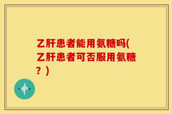 乙肝患者能用氨糖吗(乙肝患者可否服用氨糖？)