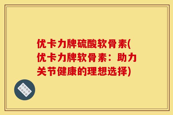 优卡力牌硫酸软骨素(优卡力牌软骨素：助力关节健康的理想选择)
