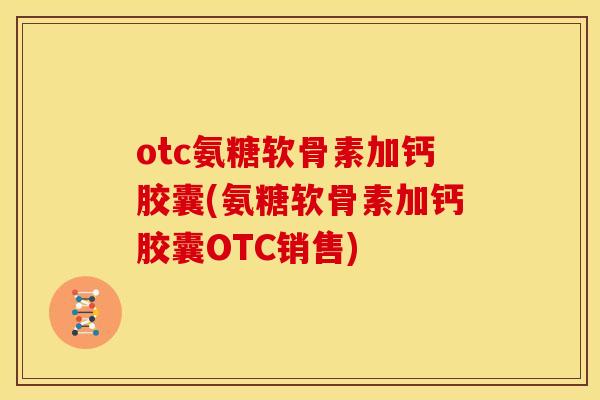 otc氨糖软骨素加钙胶囊(氨糖软骨素加钙胶囊OTC销售)