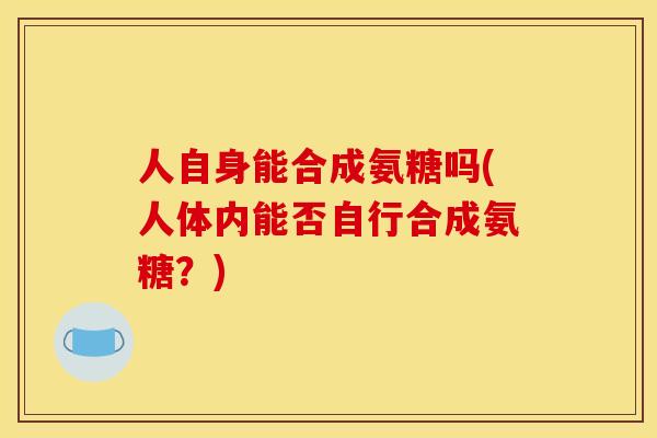 人自身能合成氨糖吗(人体内能否自行合成氨糖？)