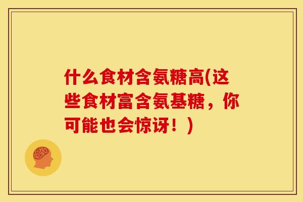 什么食材含氨糖高(这些食材富含氨基糖，你可能也会惊讶！)