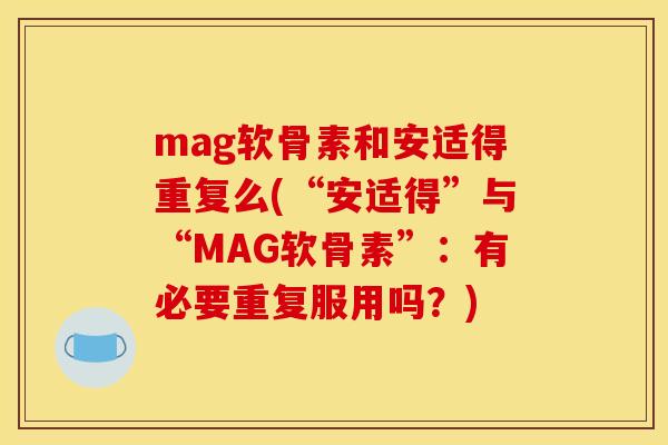 mag软骨素和安适得重复么(“安适得”与“MAG软骨素”：有必要重复服用吗？)
