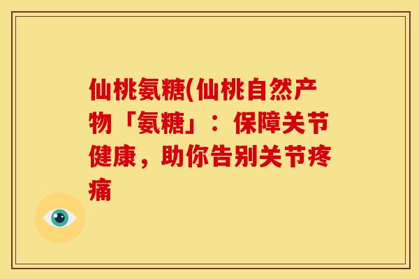 仙桃氨糖(仙桃自然产物「氨糖」:保障关节健康,助你告别关节 仙桃氨糖(仙桃自然产物「氨糖」:保障关节健康,助你告别关节