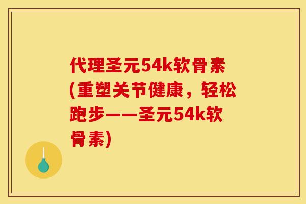 代理圣元54k软骨素(重塑关节健康，轻松跑步——圣元54k软骨素)