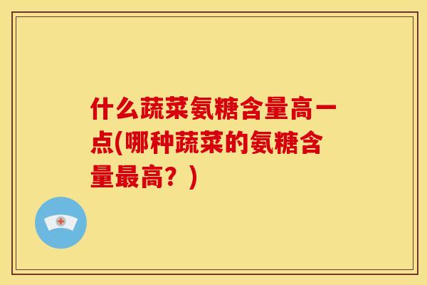 什么蔬菜氨糖含量高一点(哪种蔬菜的氨糖含量最高？)