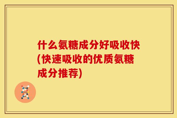 什么氨糖成分好吸收快(快速吸收的优质氨糖成分推荐)