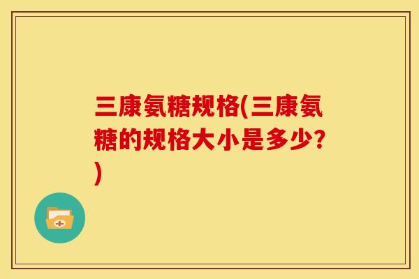 三康氨糖规格(三康氨糖的规格大小是多少？)