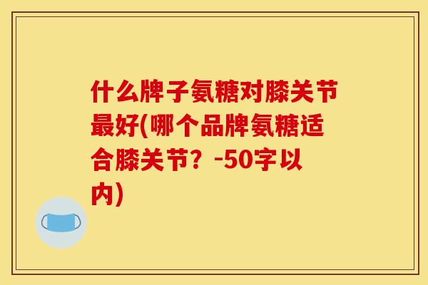 什么牌子氨糖对膝关节最好(哪个品牌氨糖适合膝关节？-50字以内)