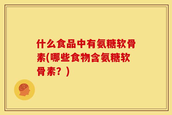 什么食品中有氨糖软骨素(哪些食物含氨糖软骨素？)