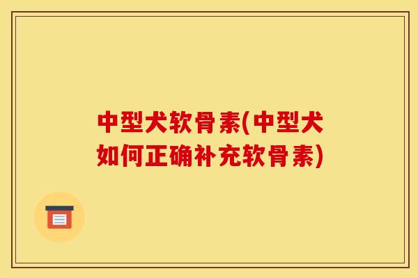 中型犬软骨素(中型犬如何正确补充软骨素)