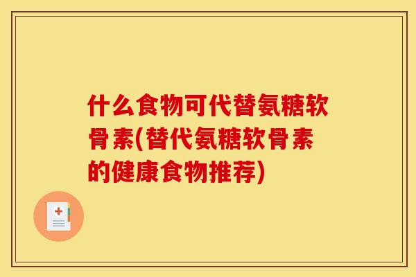 什么食物可代替氨糖软骨素(替代氨糖软骨素的健康食物推荐)