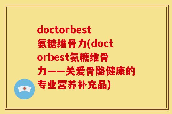 doctorbest氨糖维骨力(doctorbest氨糖维骨力——关爱骨骼健康的专业营养补充品)