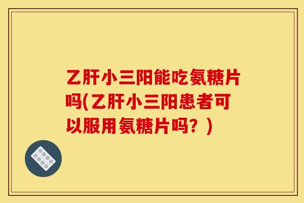 乙肝小三阳能吃氨糖片吗(乙肝小三阳患者可以服用氨糖片吗？)