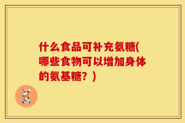 什么食品可补充氨糖(哪些食物可以增加身体的氨基糖？)