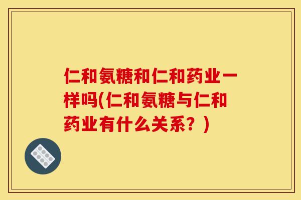 仁和氨糖和仁和药业一样吗(仁和氨糖与仁和药业有什么关系？)