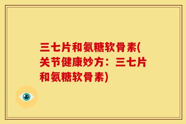 三七片和氨糖软骨素(关节健康妙方：三七片和氨糖软骨素)