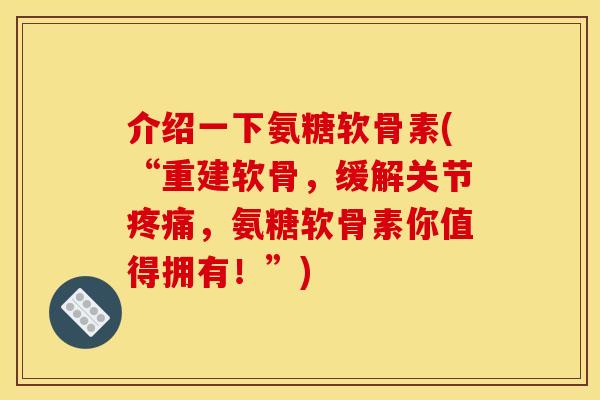 介绍一下氨糖软骨素(“重建软骨，缓解关节疼痛，氨糖软骨素你值得拥有！”)