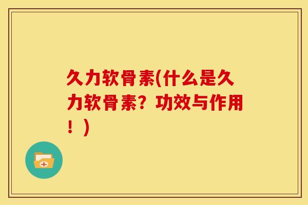 久力软骨素(什么是久力软骨素？功效与作用！)
