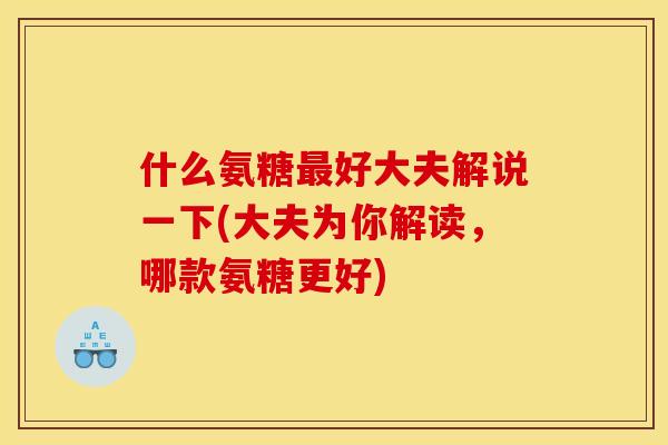 什么氨糖最好大夫解说一下(大夫为你解读，哪款氨糖更好)