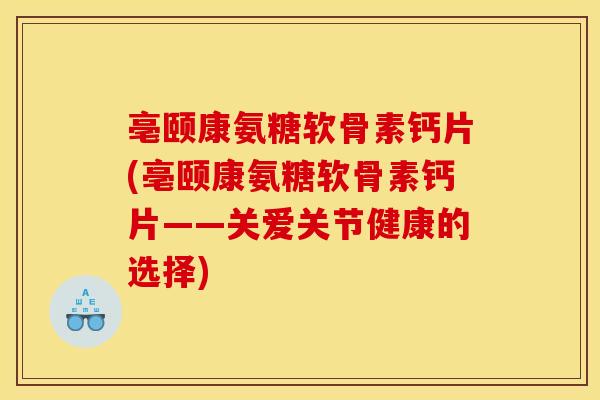 亳颐康氨糖软骨素钙片(亳颐康氨糖软骨素钙片——关爱关节健康的选择)