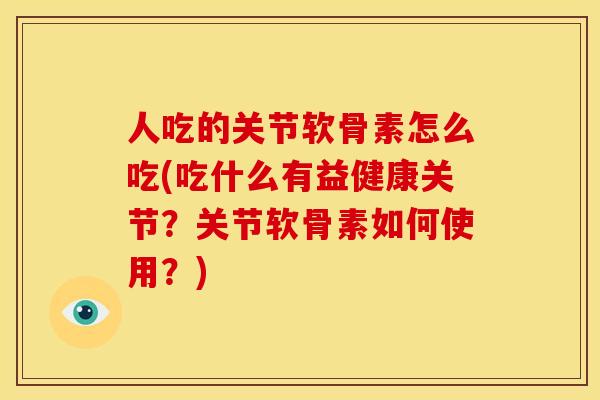 人吃的关节软骨素怎么吃(吃什么有益健康关节？关节软骨素如何使用？)