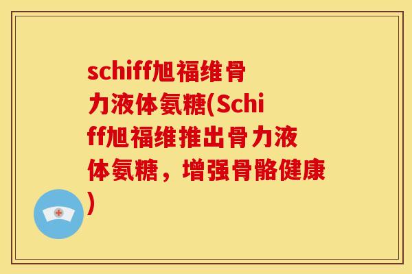 schiff旭福维骨力液体氨糖(Schiff旭福维推出骨力液体氨糖，增强骨骼健康)