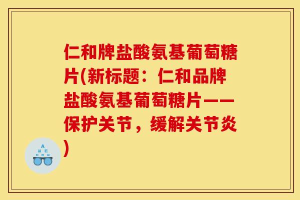 仁和牌盐酸氨基葡萄糖片(新标题：仁和品牌盐酸氨基葡萄糖片——保护关节，缓解关节炎)